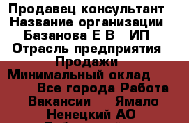 Продавец-консультант › Название организации ­ Базанова Е.В., ИП › Отрасль предприятия ­ Продажи › Минимальный оклад ­ 15 000 - Все города Работа » Вакансии   . Ямало-Ненецкий АО,Губкинский г.